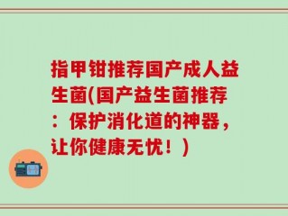 指甲钳推荐国产成人益生菌(国产益生菌推荐：保护消化道的神器，让你健康无忧！)