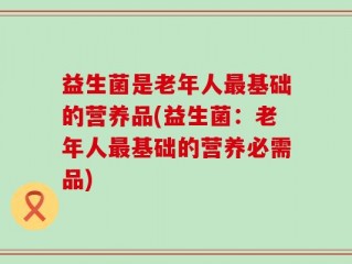 益生菌是老年人最基础的营养品(益生菌：老年人最基础的营养必需品)