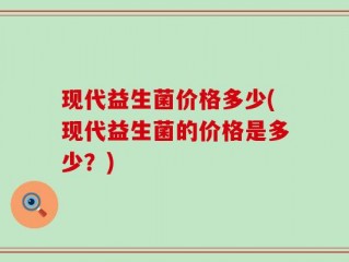 现代益生菌价格多少(现代益生菌的价格是多少？)