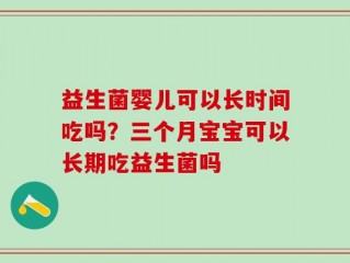 益生菌婴儿可以长时间吃吗？三个月宝宝可以长期吃益生菌吗