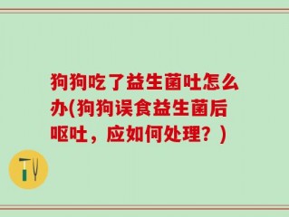 狗狗吃了益生菌吐怎么办(狗狗误食益生菌后呕吐，应如何处理？)