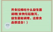 开食拉稀吃什么益生菌调理(食物引起腹泻，益生菌能调理，这些食品很适合！)