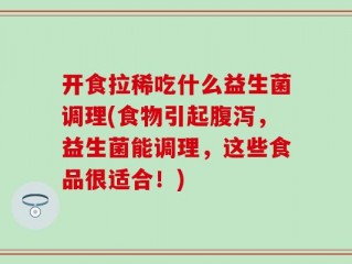 开食拉稀吃什么益生菌调理(食物引起腹泻，益生菌能调理，这些食品很适合！)