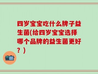 四岁宝宝吃什么牌子益生菌(给四岁宝宝选择哪个品牌的益生菌更好？)