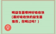 喝益生菌哪种好吸收快(最好吸收快的益生菌推荐，你喝过吗？)