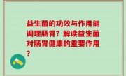 益生菌的功效与作用能调理肠胃？解读益生菌对肠胃健康的重要作用？