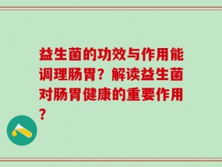 益生菌的功效与作用能调理肠胃？解读益生菌对肠胃健康的重要作用？