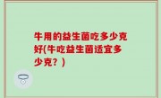 牛用的益生菌吃多少克好(牛吃益生菌适宜多少克？)