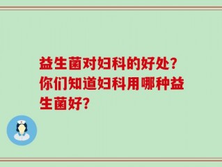 益生菌对妇科的好处？你们知道妇科用哪种益生菌好？