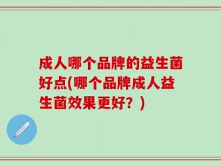 成人哪个品牌的益生菌好点(哪个品牌成人益生菌效果更好？)