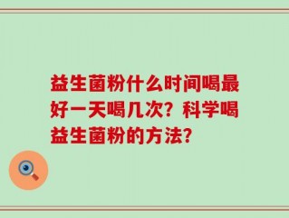 益生菌粉什么时间喝最好一天喝几次？科学喝益生菌粉的方法？