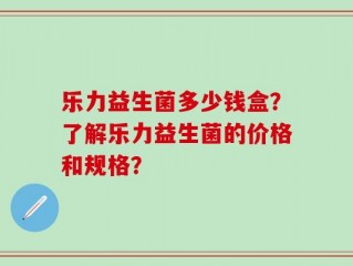 乐力益生菌多少钱盒？了解乐力益生菌的价格和规格？