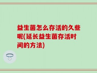 益生菌怎么存活的久些呢(延长益生菌存活时间的方法)