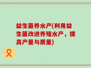 益生菌养水产(利用益生菌改进养殖水产，提高产量与质量)