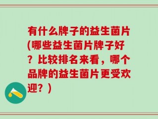 有什么牌子的益生菌片(哪些益生菌片牌子好？比较排名来看，哪个品牌的益生菌片更受欢迎？)