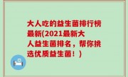 大人吃的益生菌排行榜最新(2021最新大人益生菌排名，帮你挑选优质益生菌！)