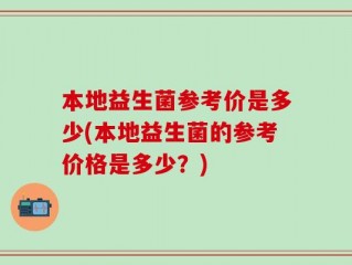 本地益生菌参考价是多少(本地益生菌的参考价格是多少？)
