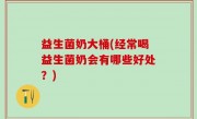 益生菌奶大桶(经常喝益生菌奶会有哪些好处？)