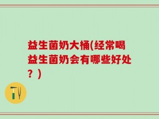 益生菌奶大桶(经常喝益生菌奶会有哪些好处？)