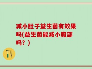 减小肚子益生菌有效果吗(益生菌能减小腹部吗？)