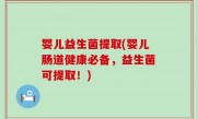 婴儿益生菌提取(婴儿肠道健康必备，益生菌可提取！)