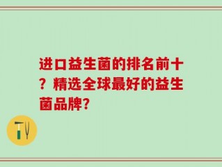 进口益生菌的排名前十？精选全球最好的益生菌品牌？