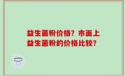 益生菌粉价格？市面上益生菌粉的价格比较？