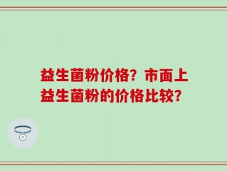 益生菌粉价格？市面上益生菌粉的价格比较？