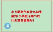 小儿肠胀气吃什么益生菌好(小孩肚子胀气吃什么益生菌最好)