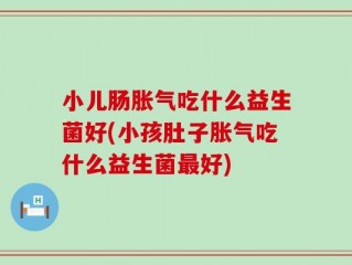 小儿肠胀气吃什么益生菌好(小孩肚子胀气吃什么益生菌最好)