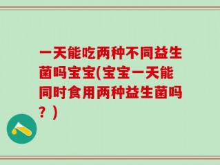 一天能吃两种不同益生菌吗宝宝(宝宝一天能同时食用两种益生菌吗？)
