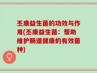 丕康益生菌的功效与作用(丕康益生菌：帮助维护肠道健康的有效菌种)