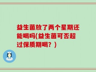 益生菌放了两个星期还能喝吗(益生菌可否超过保质期喝？)