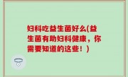 妇科吃益生菌好么(益生菌有助妇科健康，你需要知道的这些！)