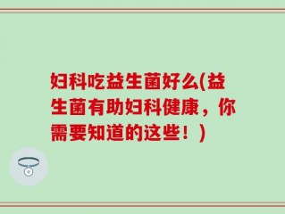 妇科吃益生菌好么(益生菌有助妇科健康，你需要知道的这些！)