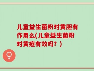 儿童益生菌粉对黄胆有作用么(儿童益生菌粉对黄疸有效吗？)