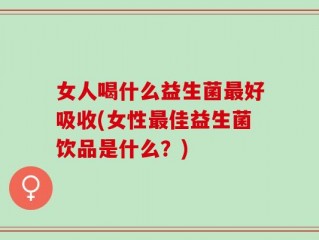 女人喝什么益生菌最好吸收(女性最佳益生菌饮品是什么？)