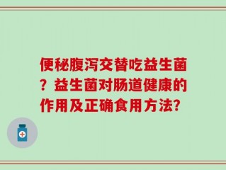 便秘腹泻交替吃益生菌？益生菌对肠道健康的作用及正确食用方法？