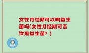女性月经期可以喝益生菌吗(女性月经期可否饮用益生菌？)