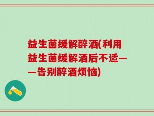 益生菌缓解醉酒(利用益生菌缓解酒后不适——告别醉酒烦恼)