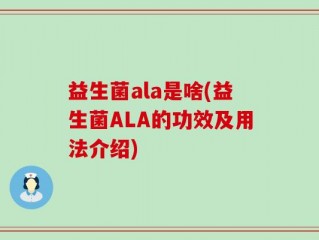 益生菌ala是啥(益生菌ALA的功效及用法介绍)
