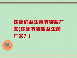 株洲的益生菌有哪些厂家(株洲有哪些益生菌厂家？)