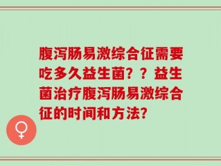 腹泻肠易激综合征需要吃多久益生菌？？益生菌治疗腹泻肠易激综合征的时间和方法？