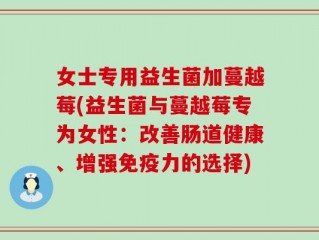 女士专用益生菌加蔓越莓(益生菌与蔓越莓专为女性：改善肠道健康、增强免疫力的选择)