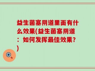 益生菌塞阴道里面有什么效果(益生菌塞阴道：如何发挥最佳效果？)