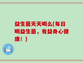 益生菌天天喝么(每日喝益生菌，有益身心健康！)