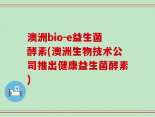 澳洲bio-e益生菌酵素(澳洲生物技术公司推出健康益生菌酵素)