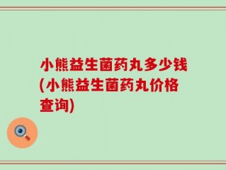 小熊益生菌药丸多少钱(小熊益生菌药丸价格查询)