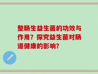 整肠生益生菌的功效与作用？探究益生菌对肠道健康的影响？