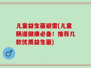 儿童益生菌避雷(儿童肠道健康必备！推荐几款优质益生菌)